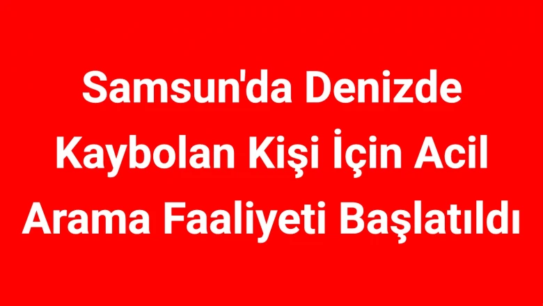Samsun'da Denizde Kaybolan Kişi İçin Acil Arama Faaliyeti Başlatıldı