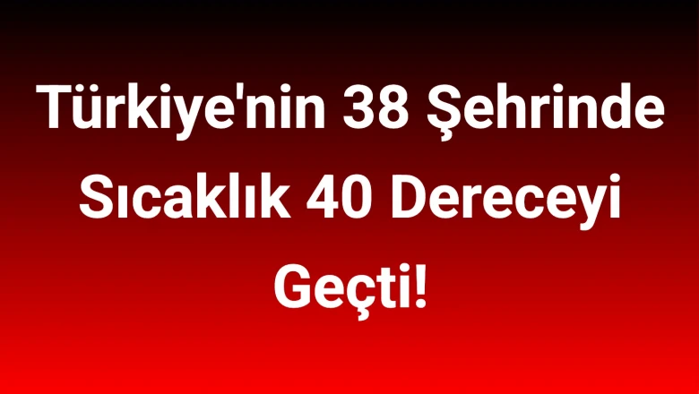 Türkiye'nin 38 Şehrinde Sıcaklık 40 Dereceyi Geçti!